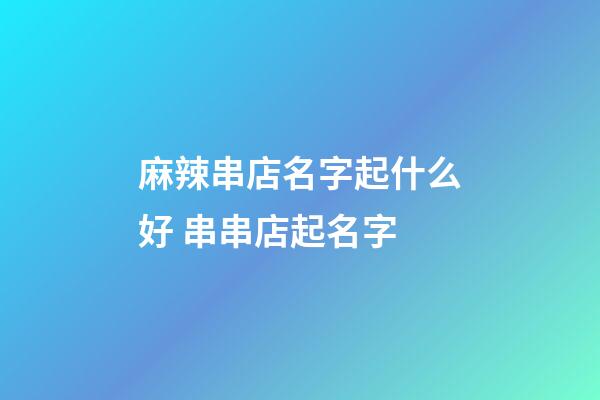 麻辣串店名字起什么好 串串店起名字-第1张-店铺起名-玄机派